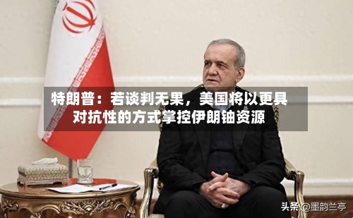 特朗普：若谈判无果，美国将以更具对抗性的方式掌控伊朗铀资源-第1张图片