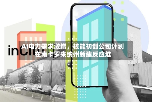 AI电力需求激增，核能初创公司计划在南卡罗来纳州新建反应堆-第3张图片