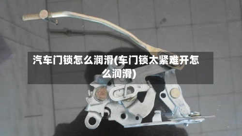 汽车门锁怎么润滑(车门锁太紧难开怎么润滑)-第3张图片