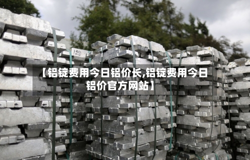 【铝锭费用今日铝价长,铝锭费用今日铝价官方网站】-第1张图片