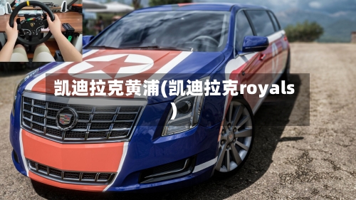 凯迪拉克黄浦(凯迪拉克royals)-第1张图片