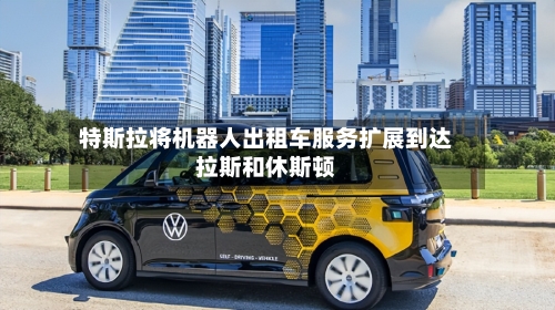 特斯拉将机器人出租车服务扩展到达拉斯和休斯顿-第1张图片