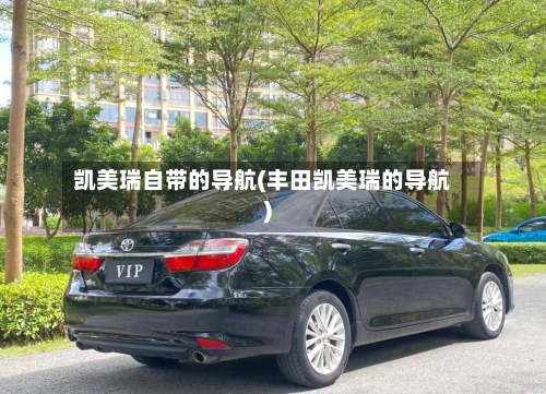 凯美瑞自带的导航(丰田凯美瑞的导航)-第3张图片