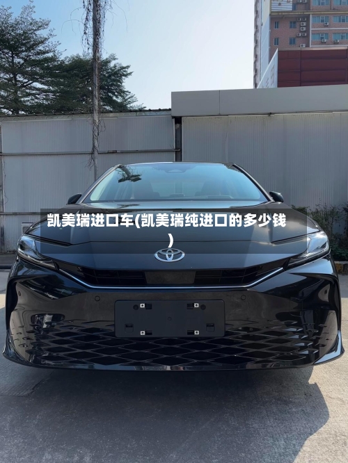 凯美瑞进口车(凯美瑞纯进口的多少钱)-第3张图片