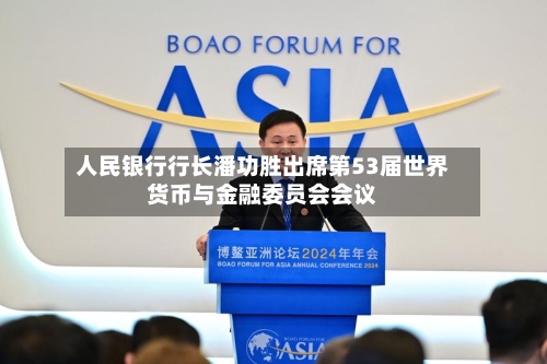 人民银行行长潘功胜出席第53届世界货币与金融委员会会议-第1张图片