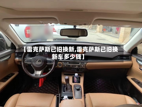 【雷克萨斯已旧换新,雷克萨斯已旧换新车多少钱】-第2张图片
