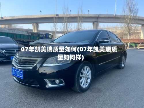 07年凯美瑞质量如何(07年凯美瑞质量如何样)-第1张图片