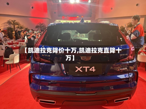 【凯迪拉克降价十万,凯迪拉克直降十万】-第2张图片