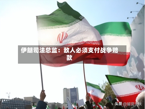 伊朗司法总监：敌人必须支付战争赔款-第1张图片
