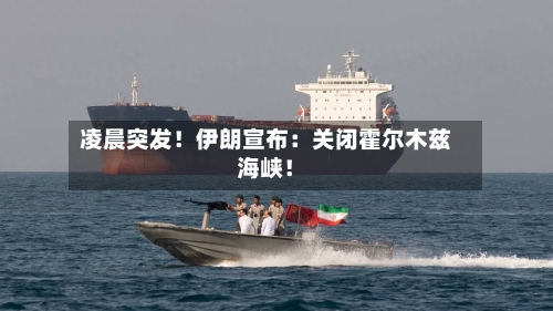凌晨突发！伊朗宣布：关闭霍尔木兹海峡！-第1张图片