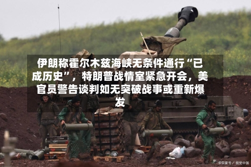 伊朗称霍尔木兹海峡无条件通行“已成历史”	，特朗普战情室紧急开会，美官员警告谈判如无突破战事或重新爆发-第2张图片