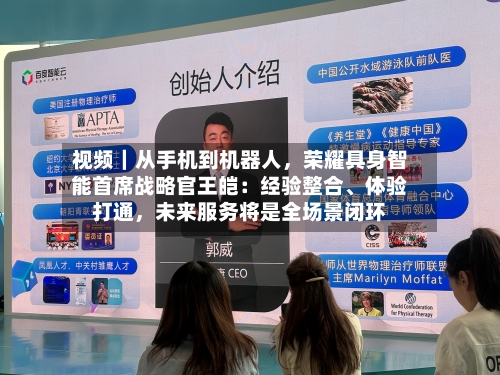视频｜从手机到机器人，荣耀具身智能首席战略官王皑：经验整合	、体验打通，未来服务将是全场景闭环-第1张图片