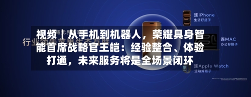 视频｜从手机到机器人	，荣耀具身智能首席战略官王皑：经验整合	、体验打通，未来服务将是全场景闭环-第2张图片