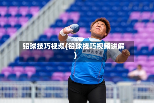 铅球技巧视频(铅球技巧视频讲解)-第1张图片