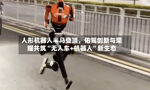 人形机器人半马登顶，佑驾创新与荣耀共筑“无人车+机器人”新生态-第1张图片
