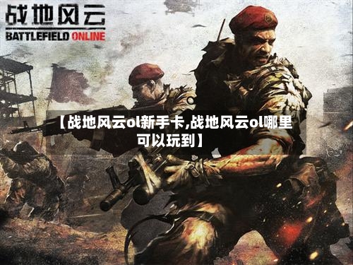 【战地风云ol新手卡,战地风云ol哪里可以玩到】-第2张图片