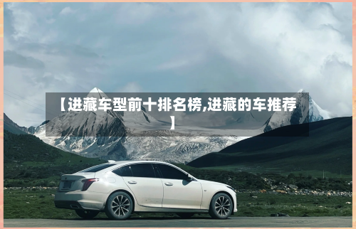 【进藏车型前十排名榜,进藏的车推荐】-第2张图片