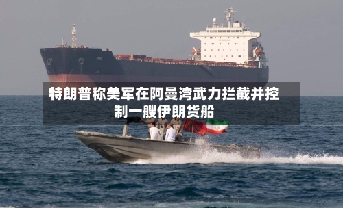特朗普称美军在阿曼湾武力拦截并控制一艘伊朗货船-第1张图片
