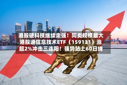 港股硬科技继续走强！同类规模最大港股通信息技术ETF（159131）涨超2%冲击三连阳！强势站上60日线-第1张图片