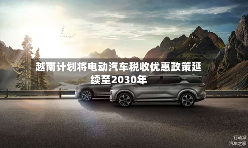 越南计划将电动汽车税收优惠政策延续至2030年-第2张图片