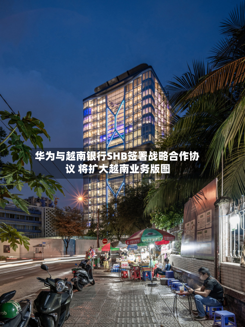 华为与越南银行SHB签署战略合作协议 将扩大越南业务版图-第2张图片