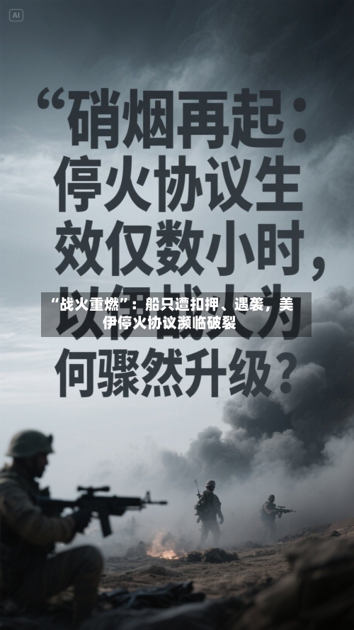 “战火重燃”：船只遭扣押、遇袭，美伊停火协议濒临破裂-第3张图片