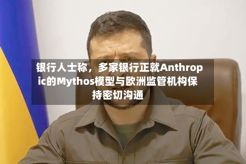 银行人士称，多家银行正就Anthropic的Mythos模型与欧洲监管机构保持密切沟通-第1张图片