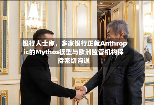 银行人士称，多家银行正就Anthropic的Mythos模型与欧洲监管机构保持密切沟通-第2张图片