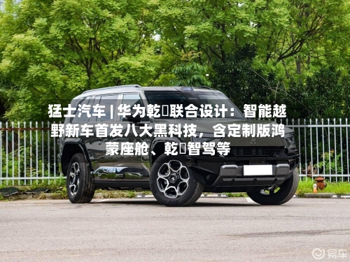 猛士汽车 | 华为乾崑联合设计：智能越野新车首发八大黑科技，含定制版鸿蒙座舱、乾崑智驾等-第2张图片