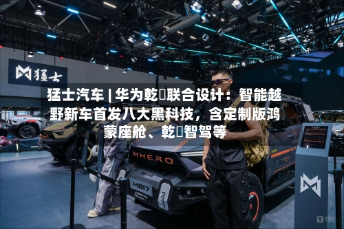 猛士汽车 | 华为乾崑联合设计：智能越野新车首发八大黑科技，含定制版鸿蒙座舱	、乾崑智驾等-第1张图片