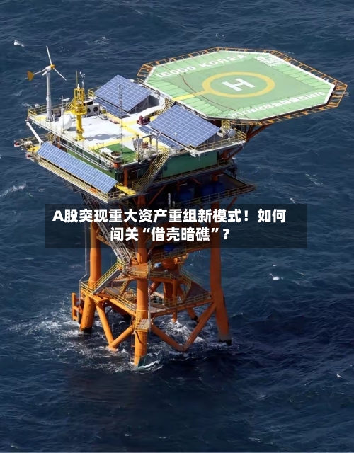 A股突现重大资产重组新模式！如何闯关“借壳暗礁”？-第2张图片