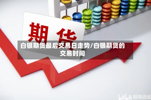 白银期货最后交易日走势/白银期货的交易时间-第1张图片