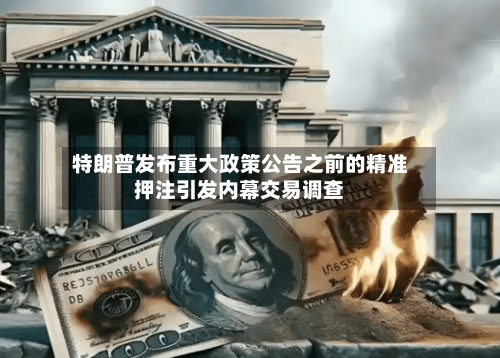 特朗普发布重大政策公告之前的精准押注引发内幕交易调查-第2张图片