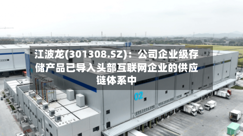 江波龙(301308.SZ)：公司企业级存储产品已导入头部互联网企业的供应链体系中-第1张图片