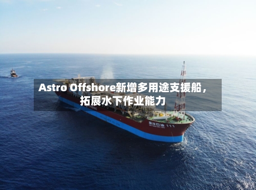 Astro Offshore新增多用途支援船	，拓展水下作业能力-第2张图片