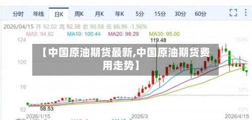【中国原油期货最新,中国原油期货费用走势】-第2张图片