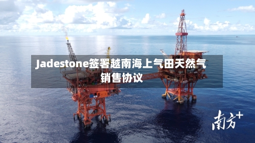 Jadestone签署越南海上气田天然气销售协议-第1张图片