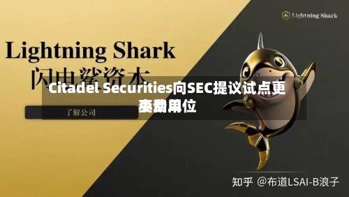 Citadel Securities向SEC提议试点更小费用变动单位-第2张图片