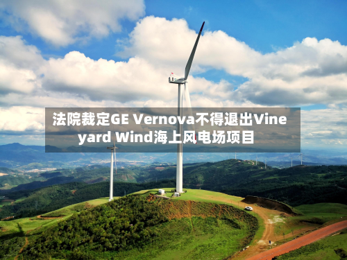 法院裁定GE Vernova不得退出Vineyard Wind海上风电场项目-第1张图片