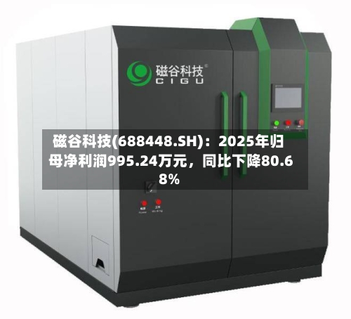 磁谷科技(688448.SH)：2025年归母净利润995.24万元	，同比下降80.68%-第1张图片
