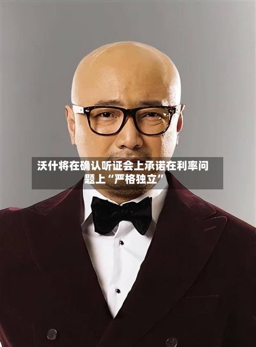 沃什将在确认听证会上承诺在利率问题上“严格独立	”-第1张图片