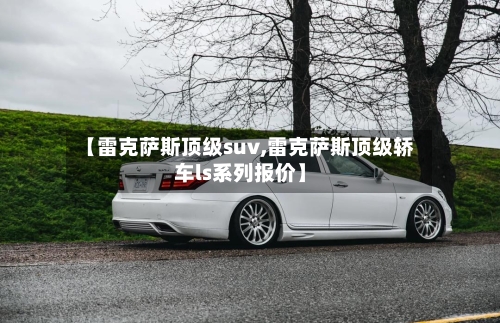【雷克萨斯顶级suv,雷克萨斯顶级轿车ls系列报价】-第3张图片