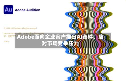 Adobe面向企业客户推出AI套件，应对市场竞争压力-第2张图片