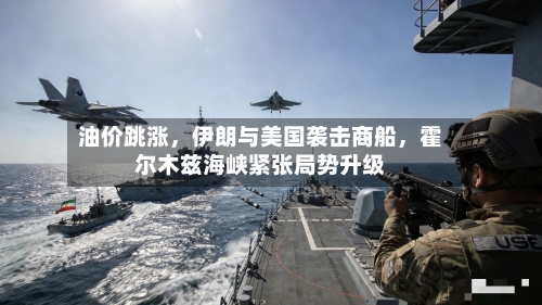 油价跳涨，伊朗与美国袭击商船	，霍尔木兹海峡紧张局势升级-第2张图片