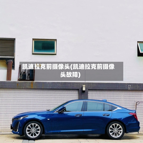 凯迪拉克前摄像头(凯迪拉克前摄像头故障)-第1张图片