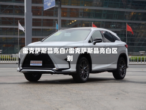 雷克萨斯晶亮白/雷克萨斯晶亮白区别-第2张图片