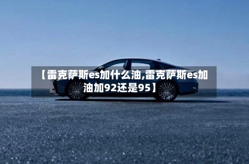 【雷克萨斯es加什么油,雷克萨斯es加油加92还是95】-第1张图片
