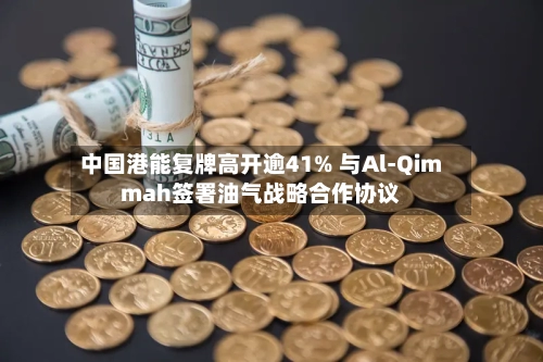中国港能复牌高开逾41% 与Al-Qimmah签署油气战略合作协议-第3张图片