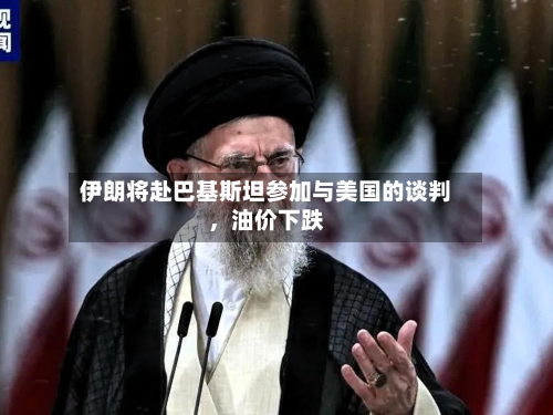 伊朗将赴巴基斯坦参加与美国的谈判，油价下跌-第2张图片