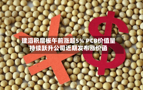 建滔积层板午前涨超5% PCB价值量持续跃升公司近期发布涨价函-第1张图片